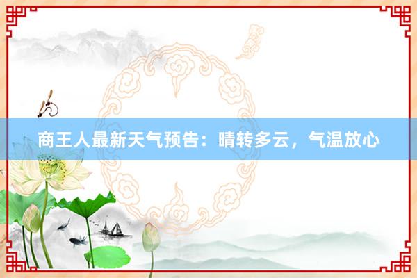 商王人最新天气预告：晴转多云，气温放心