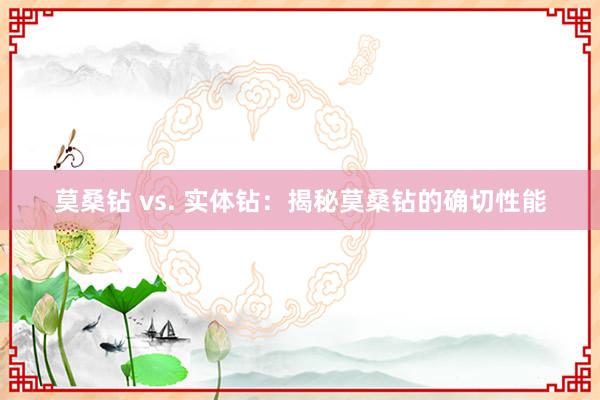 莫桑钻 vs. 实体钻：揭秘莫桑钻的确切性能